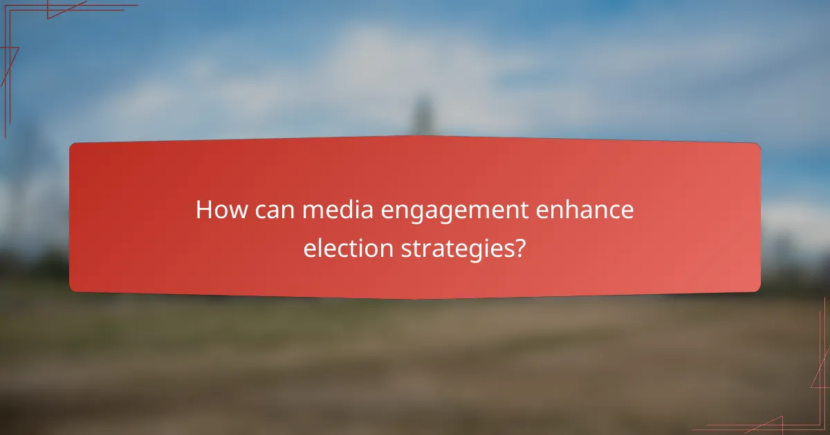 How can media engagement enhance election strategies?